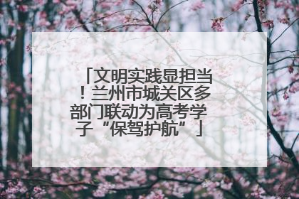文明实践显担当！兰州市城关区多部门联动为高考学子“保驾护航”
