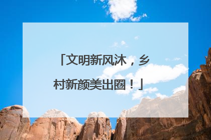 文明新风沐，乡村新颜美出圈！