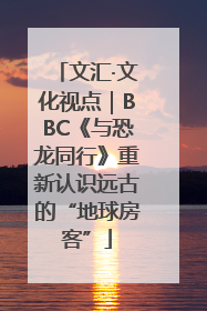 文汇·文化视点｜BBC《与恐龙同行》重新认识远古的“地球房客”