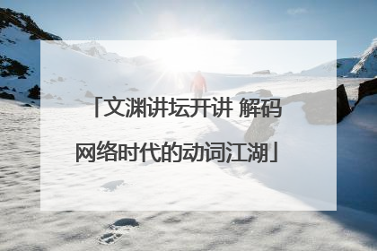 文渊讲坛开讲 解码网络时代的动词江湖