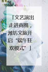 文艺演出走进商圈，潍坊文旅开启“端午狂欢模式”