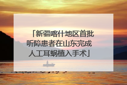 新疆喀什地区首批听障患者在山东完成人工耳蜗植入手术