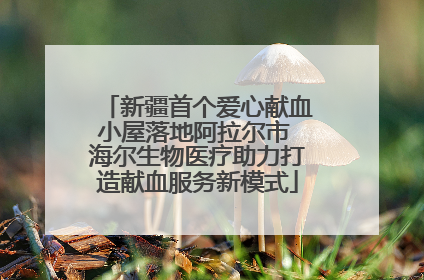 新疆首个爱心献血小屋落地阿拉尔市 海尔生物医疗助力打造献血服务新模式