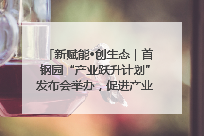 新赋能•创生态｜首钢园“产业跃升计划”发布会举办，促进产业合作交流走深走实