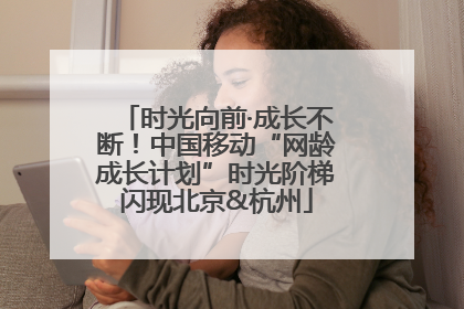 时光向前·成长不断！中国移动“网龄成长计划”时光阶梯闪现北京&杭州