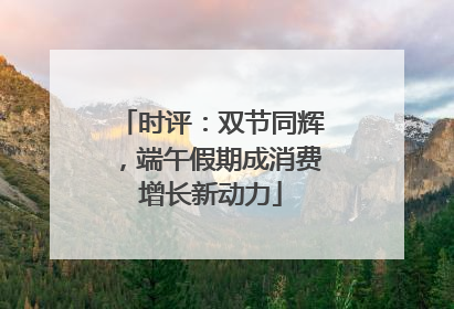 时评：双节同辉，端午假期成消费增长新动力