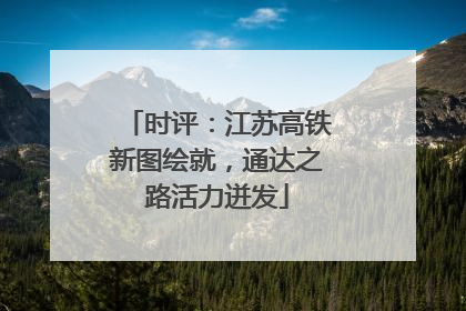 时评：江苏高铁新图绘就，通达之路活力迸发