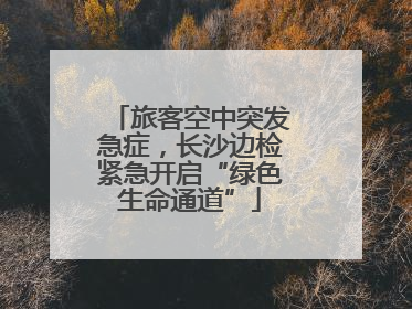 旅客空中突发急症，长沙边检紧急开启“绿色生命通道”