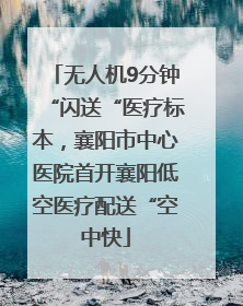 无人机9分钟“闪送“医疗标本，襄阳市中心医院首开襄阳低空医疗配送“空中快