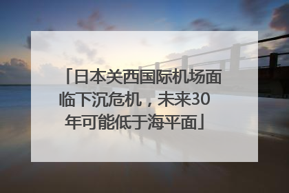 日本关西国际机场面临下沉危机，未来30年可能低于海平面