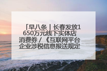 早八条丨长春发放1650万元线下实体店消费券／《互联网平台企业涉税信息报送规定》正式施行