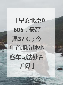 早安北京0605：最高温37℃；今年首期京牌小客车司法处置启动
