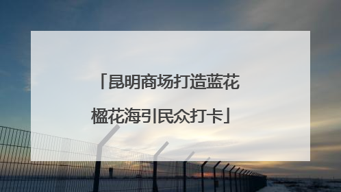 昆明商场打造蓝花楹花海引民众打卡