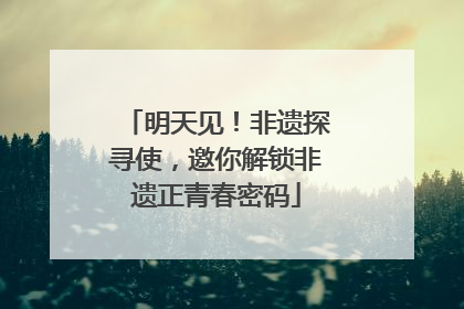 明天见！非遗探寻使，邀你解锁非遗正青春密码
