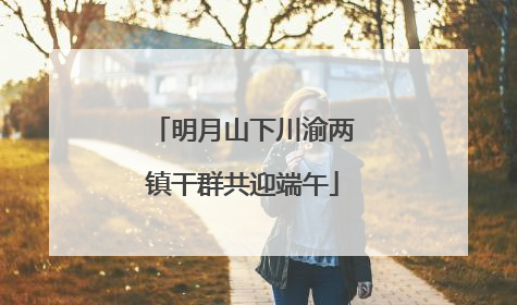 明月山下川渝两镇干群共迎端午