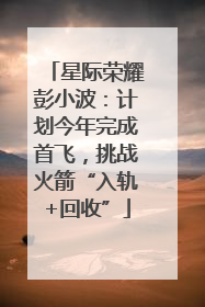 星际荣耀彭小波：计划今年完成首飞，挑战火箭“入轨+回收”