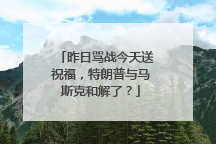 昨日骂战今天送祝福，特朗普与马斯克和解了？