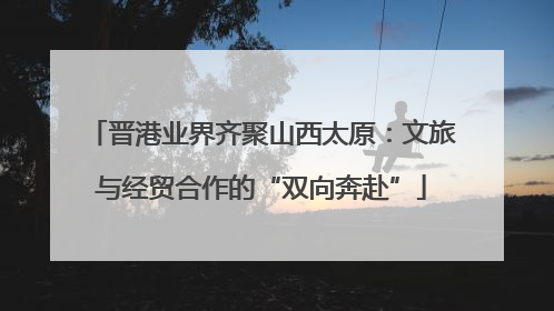 晋港业界齐聚山西太原：文旅与经贸合作的“双向奔赴”