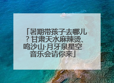 暑期带孩子去哪儿？甘肃天水麻辣烫、鸣沙山·月牙泉星空音乐会请你来