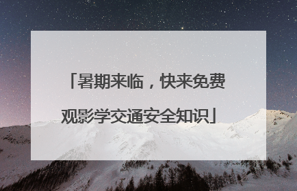 暑期来临，快来免费观影学交通安全知识