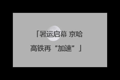 暑运启幕 京哈高铁再“加速”