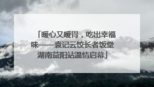 暖心又暖胃，吃出幸福味——袁记云饺长者饭堂湖南益阳站温情启幕