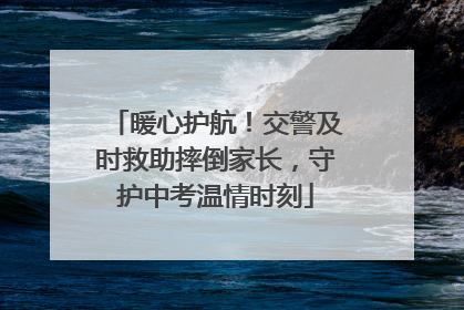 暖心护航！交警及时救助摔倒家长，守护中考温情时刻