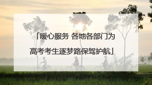 暖心服务 各地各部门为高考考生逐梦路保驾护航