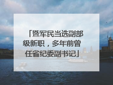 暨军民当选副部级新职，多年前曾任省纪委副书记