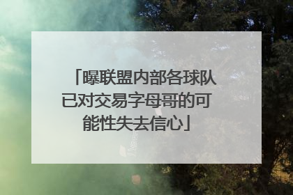 曝联盟内部各球队已对交易字母哥的可能性失去信心