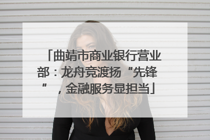 曲靖市商业银行营业部：龙舟竞渡扬“先锋”，金融服务显担当