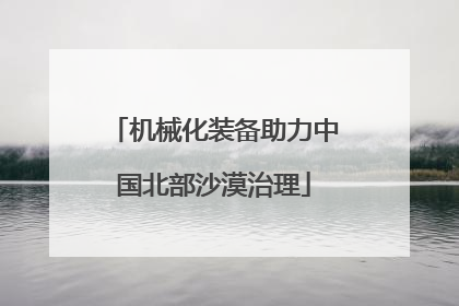 机械化装备助力中国北部沙漠治理