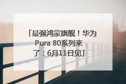 最强鸿蒙旗舰！华为Pura 80系列来了：6月11日见