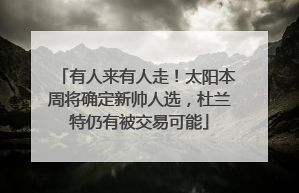 有人来有人走！太阳本周将确定新帅人选，杜兰特仍有被交易可能