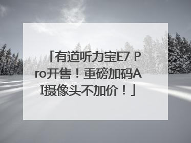 有道听力宝E7 Pro开售！重磅加码AI摄像头不加价！