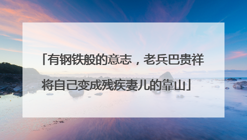 有钢铁般的意志，老兵巴贵祥将自己变成残疾妻儿的靠山