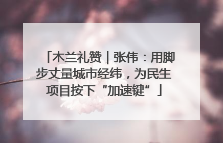 木兰礼赞｜张伟：用脚步丈量城市经纬，为民生项目按下“加速键”