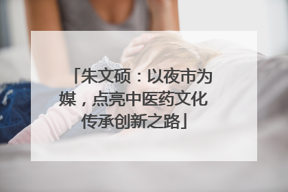 朱文硕：以夜市为媒，点亮中医药文化传承创新之路