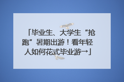 毕业生、大学生“抢跑”暑期出游！看年轻人如何花式毕业游→