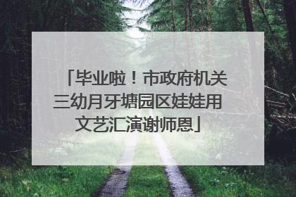 毕业啦！市政府机关三幼月牙塘园区娃娃用文艺汇演谢师恩