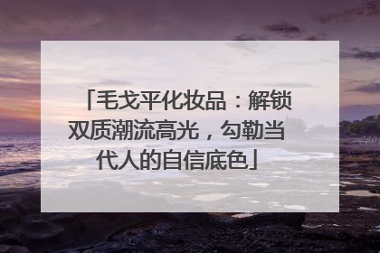 毛戈平化妆品：解锁双质潮流高光，勾勒当代人的自信底色