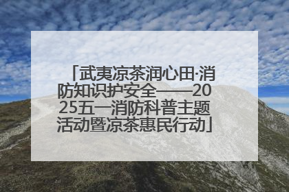 武夷凉茶润心田·消防知识护安全——2025五一消防科普主题活动暨凉茶惠民行动