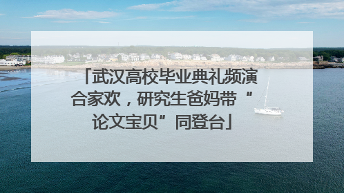 武汉高校毕业典礼频演合家欢，研究生爸妈带“论文宝贝”同登台