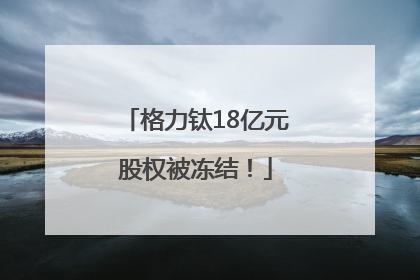 格力钛18亿元股权被冻结！