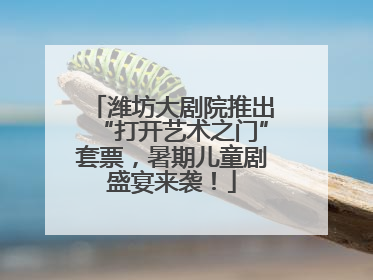 潍坊大剧院推出“打开艺术之门”套票，暑期儿童剧盛宴来袭！