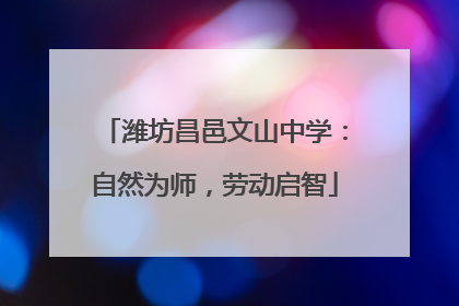 潍坊昌邑文山中学：自然为师，劳动启智