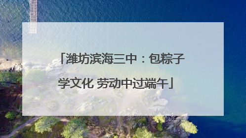 潍坊滨海三中：包粽子学文化 劳动中过端午
