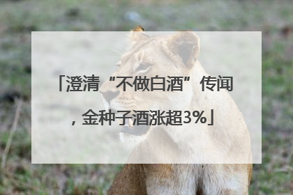 澄清“不做白酒”传闻，金种子酒涨超3%