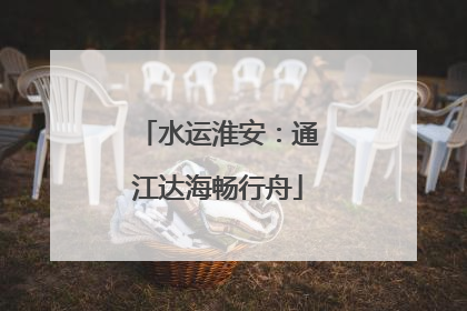 水运淮安：通江达海畅行舟