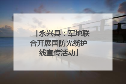 永兴县：军地联合开展国防光缆护线宣传活动